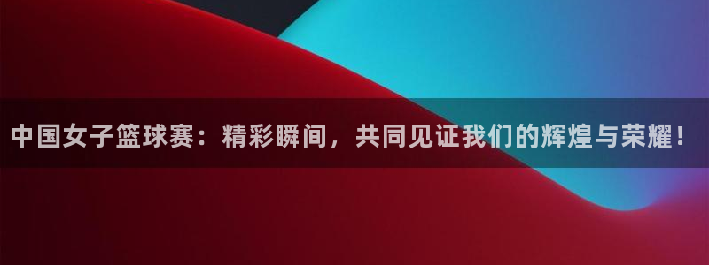 中国女子篮球赛：精彩瞬间，共同见证我们的辉煌与荣耀！
